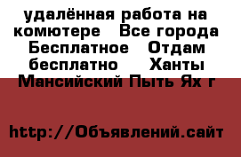 удалённая работа на комютере - Все города Бесплатное » Отдам бесплатно   . Ханты-Мансийский,Пыть-Ях г.